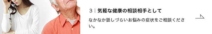 3.気軽な健康の相談相手として なかなか話しづらいお悩みの症状をご相談ください。